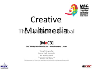 Creative Multimedia The Sandbox is Global [M a C3] MSC Malaysia Animation and Creative Content Center Brought to you by: Hasnul Hadi Samsudin Big MaC3 Kahuna (Occasionally moonlighting as a  Manager – CMC Vertical,  Technopreneur and Enterprise Development, Multimedia Development Corporation) 