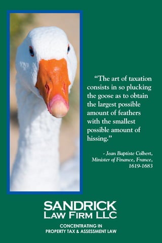 “The art of taxation
consists in so plucking
the goose as to obtain
the largest possible
amount of feathers
with the smallest
possible amount of
hissing.”	
- Jean Baptiste Colbert,
Minister of Finance, France,
1619-1683
Concentrating in
property tax & assessment law
 