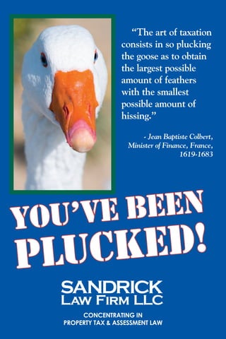 “The art of taxation
consists in so plucking
the goose as to obtain
the largest possible
amount of feathers
with the smallest
possible amount of
hissing.”	
- Jean Baptiste Colbert,
Minister of Finance, France,
1619-1683
Concentrating in
property tax & assessment law
You’vE BEEN
PLUCKED!
 