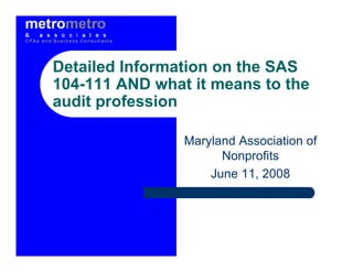 Detailed Information on the SAS
104-111 AND what it means to the
audit profession

                Maryland Association of
                      Nonprofits
                    June 11, 2008
 