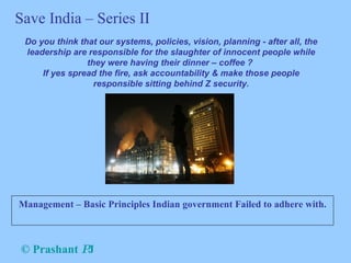 [object Object],Do you think that our systems, policies, vision, planning - after all, the leadership are responsible for the slaughter of innocent people while they were having their dinner – coffee ?  If yes spread the fire, ask accountability & make those people responsible sitting behind Z security. Save India – Series II 