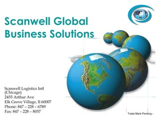 Scanwell Global Business Solutions Scanwell Logistics Intl (Chicago) 2455 Arthur Ave Elk Grove Village, Il 60007 Phone: 847 – 228 – 6789 Fax: 847 – 228 – 8057 Trade Mark Pending - 