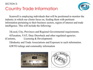 Country Trade Information <ul><li>Scanwell is employing individuals that will be positioned to monitor the industry in whi...