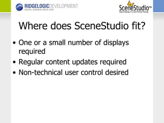 Where does SceneStudio fit? One or a small number of displays required Regular content updates required Non-technical user control desired 