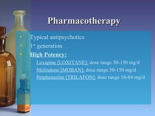 Pharmacotherapy Typical antipsychotics  1 st  generation High Potency: Loxapine [LOXITANE]:  dose range 50-150 mg/d Molindone [MOBAN]:  dose range 50-150 mg/d Perphenazine [TRILAFON]:  dose range 16-64 mg/d   