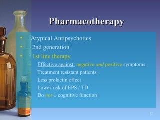 Pharmacotherapy Atypical Antipsychotics 2nd generation 1st line therapy   Effective against:   negative  and  positive  symptoms Treatment resistant patients Less prolactin effect Lower risk of EPS / TD Do  not     cognitive function   