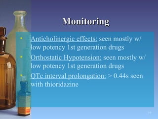 Monitoring Anticholinergic effects:  seen mostly w/ low potency 1st generation drugs Orthostatic Hypotension:  seen mostly w/ low potency 1st generation drugs QTc interval prolongation:  > 0.44s seen with thioridazine   