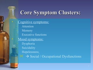 Core Symptom Clusters: Cognitive symptoms:   Attention Memory Executive functions Mood symptoms: Dysphoria Suicidality Hopelessness      Social / Occupational Dysfunctions 