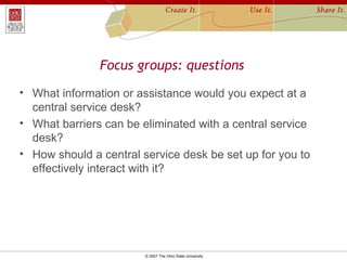 Focus groups: questions <ul><li>What information or assistance would you expect at a central service desk? </li></ul><ul><...