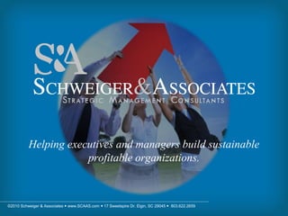 Helping executives and managers build sustainable
                      profitable organizations.



©2010 Schweiger & Associates  www.SCAAS.com  17 Sweetspire Dr. Elgin, SC 29045  803.622.2659
 
