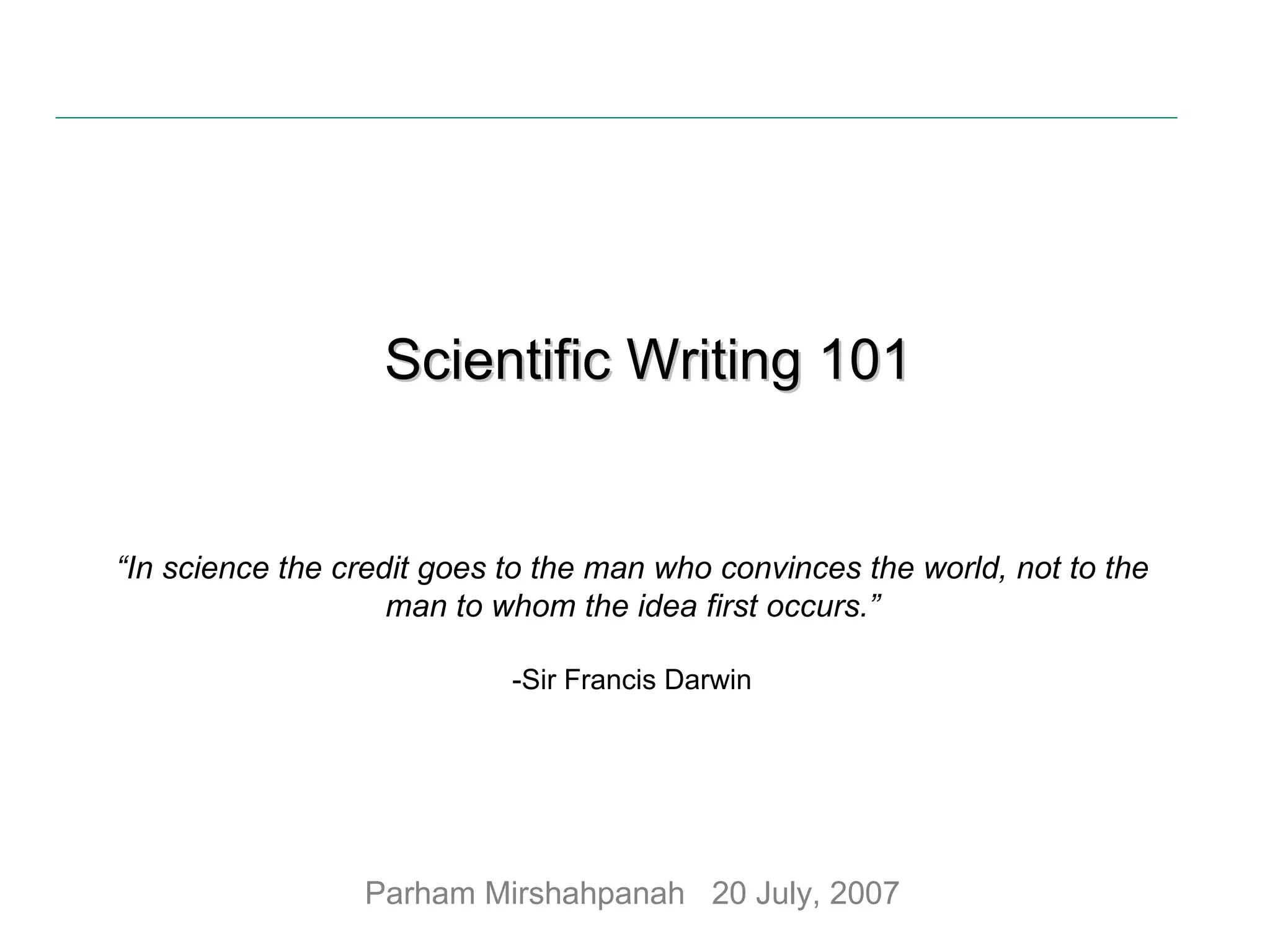 Scientific Writing 101 “ In science the credit goes to the man who convinces the world, not to the man to whom the idea first occurs.” -Sir Francis Darwin Parham Mirshahpanah  20 July, 2007 