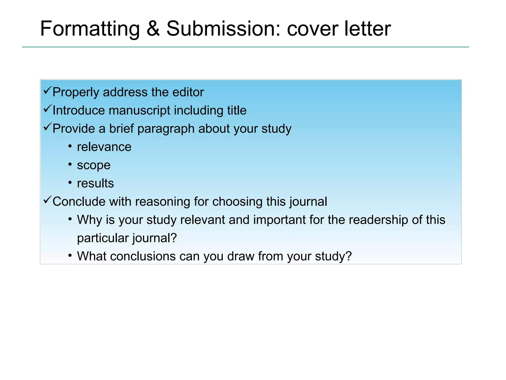 Formatting & Submission: cover letter Properly address the editor Introduce manuscript including title Provide a brief paragraph about your study relevance scope results Conclude with reasoning for choosing this journal Why is your study relevant and important for the readership of this particular journal? What conclusions can you draw from your study? 