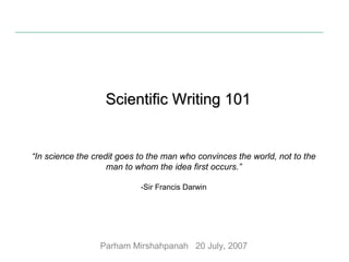 Scientific Writing 101 “ In science the credit goes to the man who convinces the world, not to the man to whom the idea first occurs.” -Sir Francis Darwin Parham Mirshahpanah  20 July, 2007 