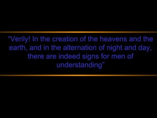 “ Verily! In the creation of the heavens and the earth, and in the alternation of night and day, there are indeed signs for men of understanding” 