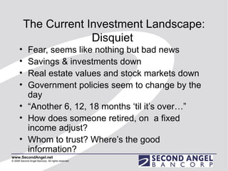 The Current Investment Landscape: Disquiet  Fear, seems like nothing but bad news Savings & investments down Real estate values and stock markets down Government policies seem to change by the day “ Another 6, 12, 18 months ‘til it’s over…” How does someone retired, on  a fixed income adjust? Whom to trust? Where’s the good information?  