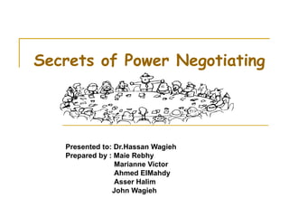 Secrets of Power Negotiating Presented to: Dr.Hassan Wagieh Prepared by : Maie Rebhy Marianne Victor Ahmed ElMahdy Asser Halim John Wagieh 