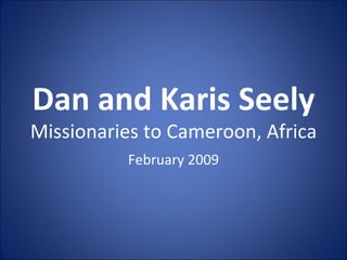 Dan and Karis Seely Missionaries to Cameroon, Africa February 2009 
