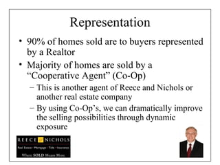 Representation 90% of homes sold are to buyers represented by a Realtor Majority of homes are sold by a “Cooperative Agent” (Co-Op) This is another agent of Reece and Nichols or another real estate company By using Co-Op’s, we can dramatically improve the selling possibilities through dynamic exposure 