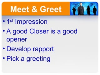 Meet & Greet <ul><li>1 st  Impression </li></ul><ul><li>A good Closer is a good opener </li></ul><ul><li>Develop rapport <...