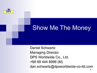 Show Me The Money Daniel Schwartz Managing Director DPS Worldwide Co., Ltd. +66 89 444 8996 (M) [email_address] 