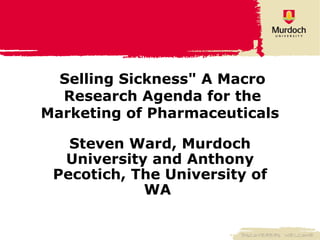 Selling Sickness&quot; A Macro Research Agenda for the Marketing of Pharmaceuticals   Steven Ward, Murdoch University and Anthony Pecotich, The University of WA   