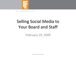 Selling Social Media to Your Board and Staff February 19, 2009 © RLF Communications  