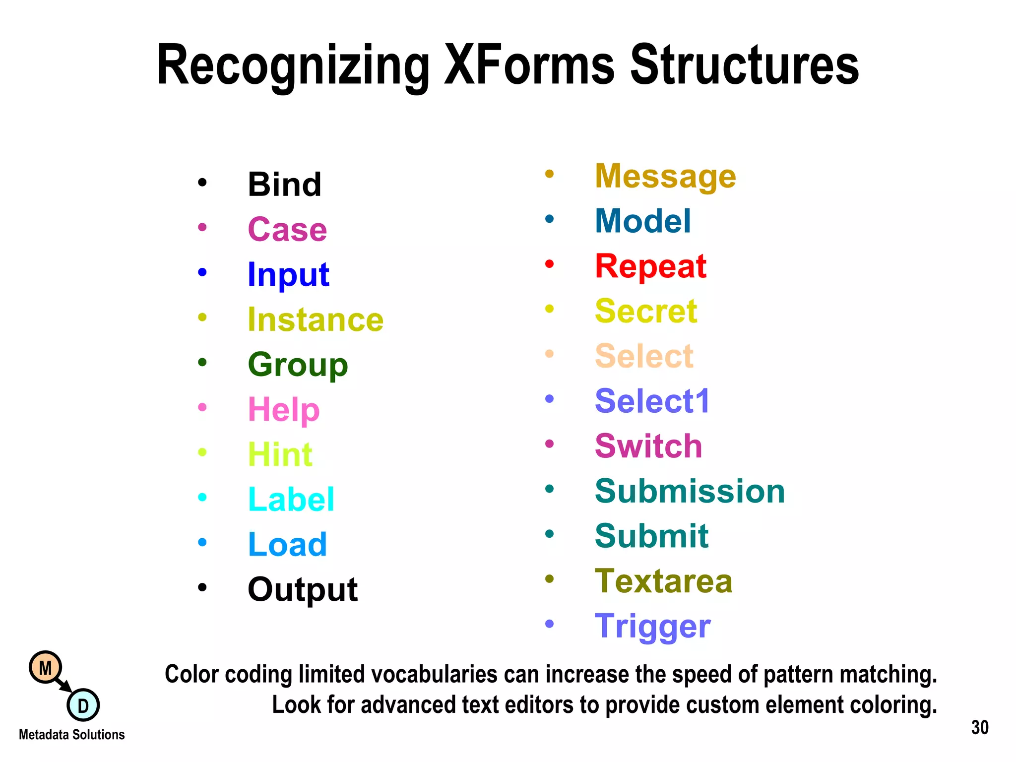 Recognizing XForms Structures Bind Case Input Instance Group Help Hint Label Load Output Message Model Repeat Secret Select Select1 Switch Submission Submit Textarea Trigger Color coding limited vocabularies can increase the speed of pattern matching. Look for advanced text editors to provide custom element coloring. 