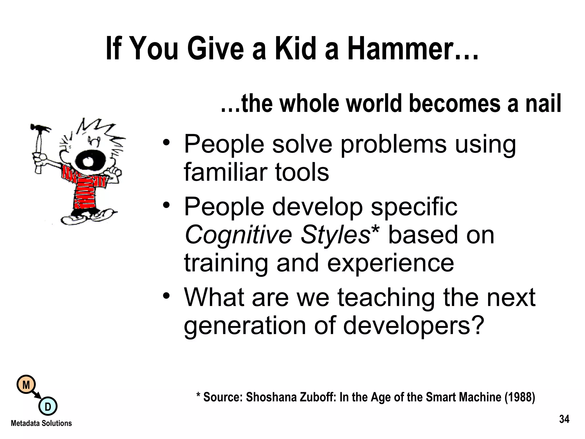 If You Give a Kid a Hammer… People solve problems using  familiar tools  People develop specific  Cognitive Styles * based on  training and experience What are we teaching the next generation of developers? * Source: Shoshana Zuboff: In the Age of the Smart Machine (1988) … the whole world becomes a nail 