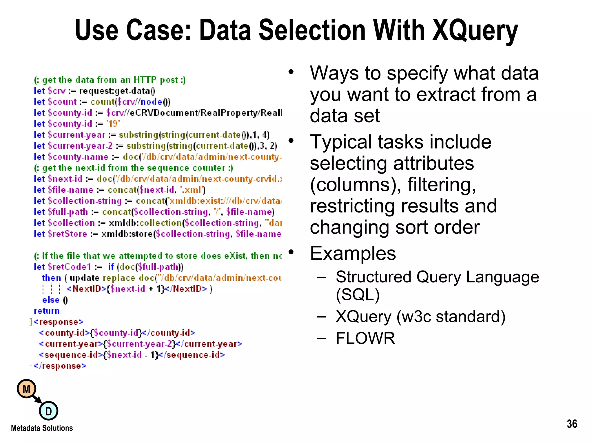 Use Case: Data Selection With XQuery Ways to specify what data you want to extract from a data set Typical tasks include selecting attributes (columns), filtering,  restricting results and changing sort order Examples Structured Query Language (SQL) XQuery (w3c standard) FLOWR 