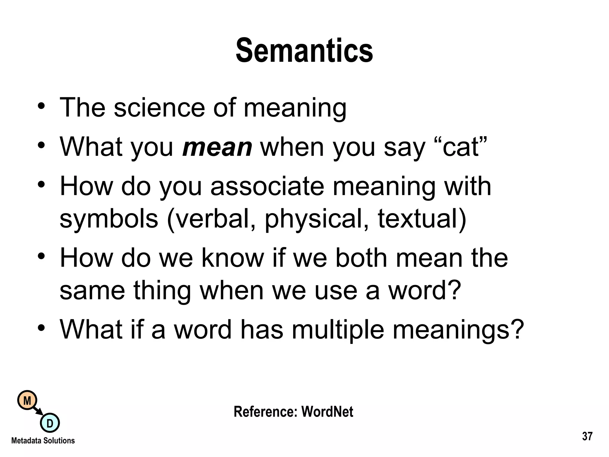 Semantics The science of meaning What you  mean  when you say “cat” How do you associate meaning with symbols (verbal, physical, textual) How do we know if we both mean the same thing when we use a word? What if a word has multiple meanings? Reference: WordNet 