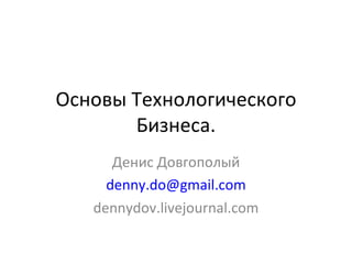 Основы Технологического Бизнеса. Денис Довгополый [email_address] dennydov.livejournal.com 
