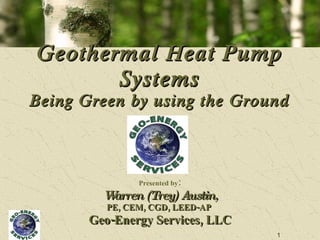 Geothermal Heat Pump Systems Being Green by using the Ground Presented by : Warren (Trey) Austin, PE, CEM, CGD, LEED-AP  Geo-Energy Services, LLC 