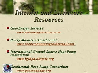 Geo-Energy Services  www.geoenergyservices.com   Rocky Mountain Geothermal  www.rockymountaingeothermal.com   International Ground Source Heat Pump Association www.igshpa.okstate.org Geothermal Heat Pump Consortium www.geoexchange.org Internet and Literature Resources 