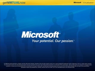 © 2008 Microsoft Corporation. All rights reserved. Microsoft, Windows, Windows Vista and other product names are or may be registered trademarks and/or trademarks in the U.S. and/or other countries. The information herein is for informational purposes only and represents the current view of Microsoft Corporation as of the date of this presentation. Because Microsoft must respond to changing market conditions, it should not be interpreted to be a commitment on the part of Microsoft, and Microsoft cannot guarantee the accuracy of any information provided after the date of this presentation. MICROSOFT MAKES NO WARRANTIES, EXPRESS, IMPLIED OR STATUTORY, AS TO THE INFORMATION IN THIS PRESENTATION.