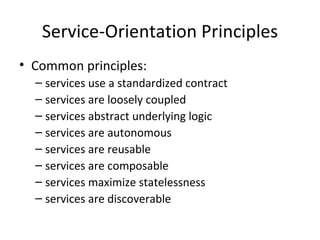 Service-Orientation  Principles Common principles:  service s   use a standardized  contract  services are loosely coupled services abstract underlying logic services are autonomous services are reusable services are composable services maximize statelessness services are discoverable 