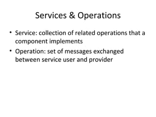 Services & Operations Service: collection of related operations that a component implements Operation: set of messages exchanged between service user and provider 