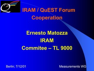 IRAM / QuEST Forum
               Cooperation

            Ernesto Matozza
                 IRAM
           Commitee – TL 9000


Berlin; 7/12/01         Measurements WG
 
