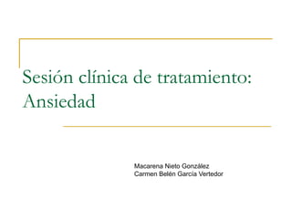 Sesión clínica de tratamiento:  Ansiedad Macarena Nieto González Carmen Belén García Vertedor 