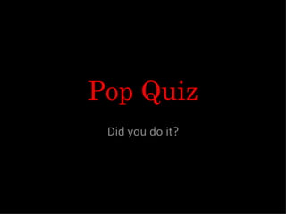 Pop Quiz Did you do it? 