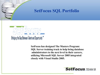 SetFocus SQL Portfolio SetFocus has designed The Masters Program:  SQL Server training track to help bring database administrators to the next level in their careers,  utilizing Microsoft SQL Server 2005 integrated  closely with Visual Studio 2005.  