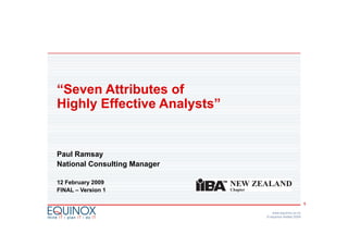 “Seven Attributes of
Highly Effective Analysts”


Paul Ramsay
National Consulting Manager

12 February 2009
FINAL – Version 1

                                                       1

                                 www.equinox.co.nz
                              © equinox limited 2009
 