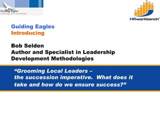 Guiding Eagles  Introducing  Bob Selden Author and Specialist in Leadership Development Methodologies “ Grooming Local Leaders –  the succession imperative.  What does it take and how do we ensure success?”   © HRworkbench Pty Ltd 