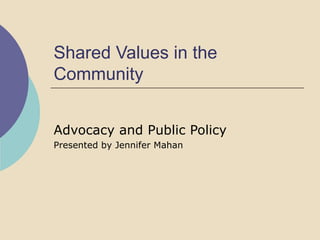 Shared Values in the Community Advocacy and Public Policy  Presented by Jennifer Mahan 