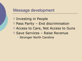 Message development Investing in People Pass Parity – End discrimination Access to Care, Not Access to Guns Save Services – Raise Revenue Stronger North Carolina 
