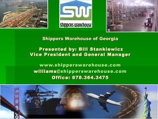 Shippers Warehouse of Georgia  Presented by: Bill Stankiewicz Vice President and General Manager www.shipperswarehouse.com williams @shipperswarehouse.com Office: 678.364.3475   