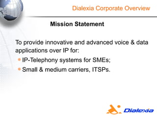 Mission Statement To provide innovative and advanced voice & data applications over IP for: IP-Telephony systems for SMEs;  Small & medium carriers, ITSPs. Dialexia Corporate Overview 