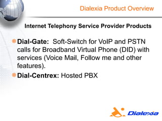 Internet Telephony Service Provider Products Dial-Gate:   Soft-Switch for VoIP and PSTN  calls for Broadband Virtual Phone (DID) with services (Voice Mail, Follow me and other features).   Dial-Centrex:  Hosted PBX Dialexia Product Overview 