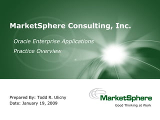 MarketSphere Consulting, Inc. Oracle Enterprise Applications Practice Overview Prepared By: Todd R. Ulicny Date: January 19, 2009 