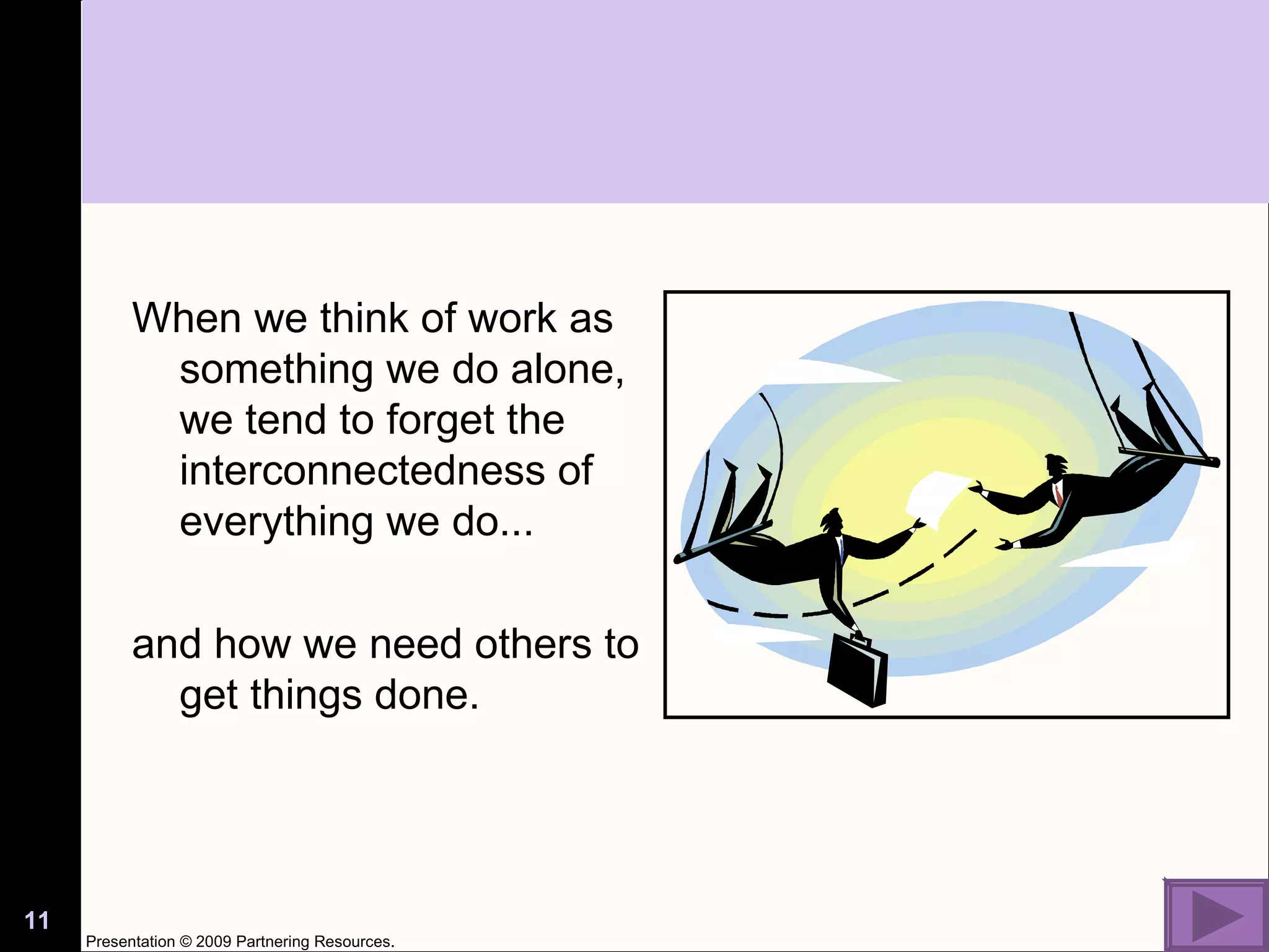 When we think of work as something we do alone, we tend to forget the  interconnectedness of everything we do...  and how we need others to get things done. Presentation © 2009 Partnering Resources. 
