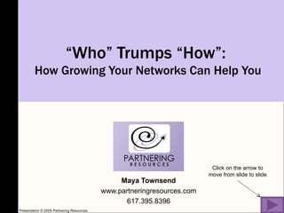 “ Who” Trumps “How”:  How Growing Your Networks Can Help You Maya Townsend www.partneringresources.com 617.395.8396 Click on the arrow to move from slide to slide Presentation © 2009 Partnering Resources. 